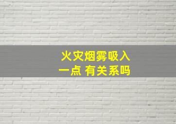 火灾烟雾吸入一点 有关系吗